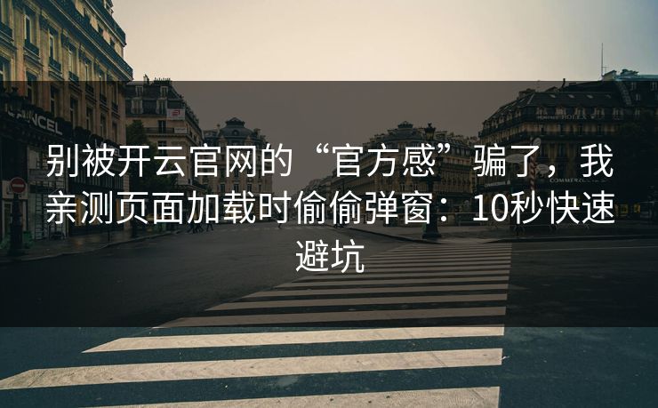 别被开云官网的“官方感”骗了，我亲测页面加载时偷偷弹窗：10秒快速避坑