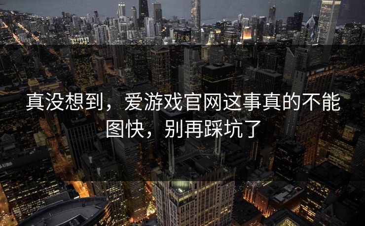 真没想到，爱游戏官网这事真的不能图快，别再踩坑了