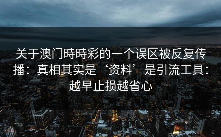 关于澳门時時彩的一个误区被反复传播：真相其实是‘资料’是引流工具：越早止损越省心